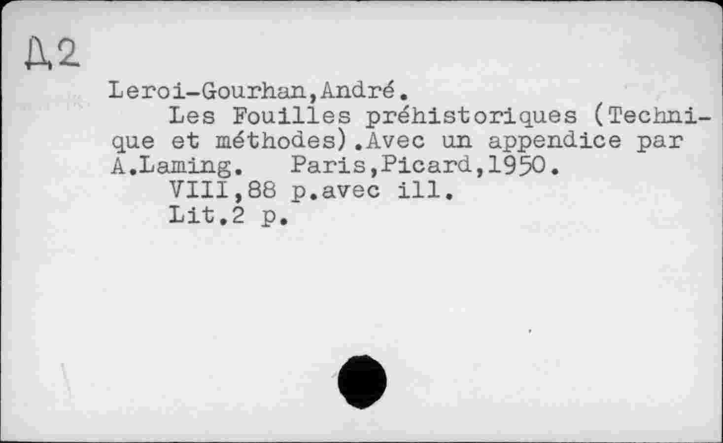 ﻿дд
Lегоi-Gourhan,André.
Les Fouilles préhistoriques (Technique et méthodes).Avec un appendice par A.Laming.	Paris,Picard,1950.
VIII,88 p.avec ill.
Lit.2 p.